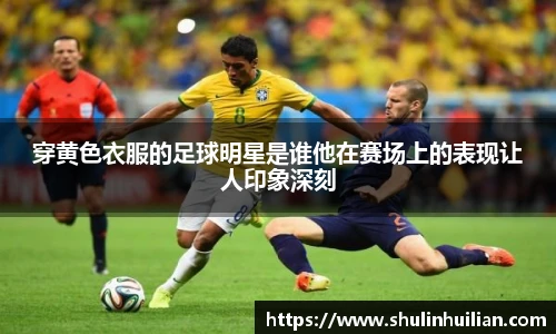 穿黄色衣服的足球明星是谁他在赛场上的表现让人印象深刻